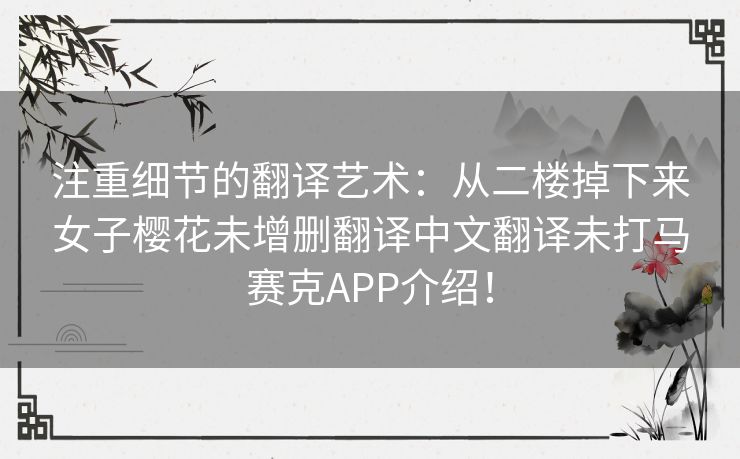 注重细节的翻译艺术：从二楼掉下来女子樱花未增删翻译中文翻译未打马赛克APP介绍！