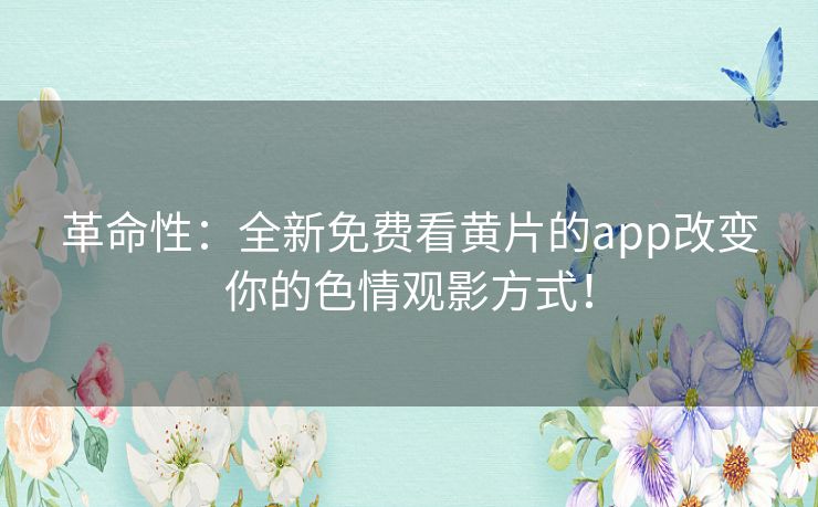 革命性：全新免费看黄片的app改变你的色情观影方式！