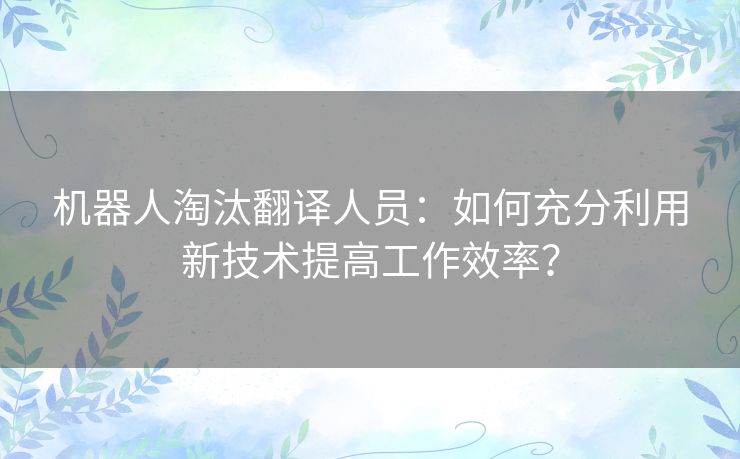 机器人淘汰翻译人员：如何充分利用新技术提高工作效率？