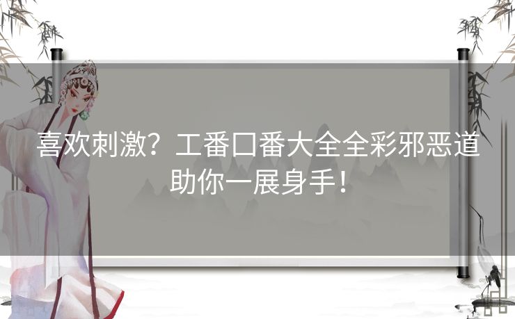 喜欢刺激？工番囗番大全全彩邪恶道助你一展身手！