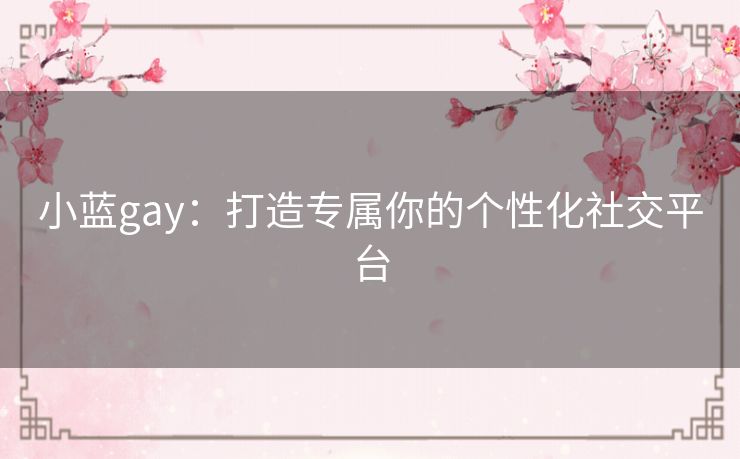 小蓝gay：打造专属你的个性化社交平台