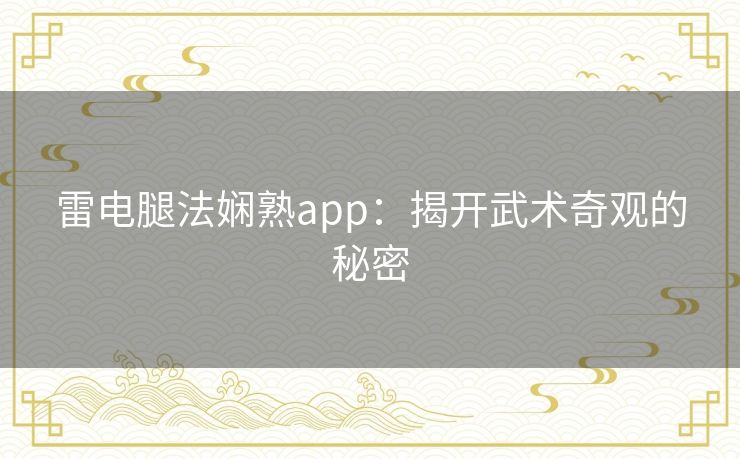 雷电腿法娴熟app：揭开武术奇观的秘密