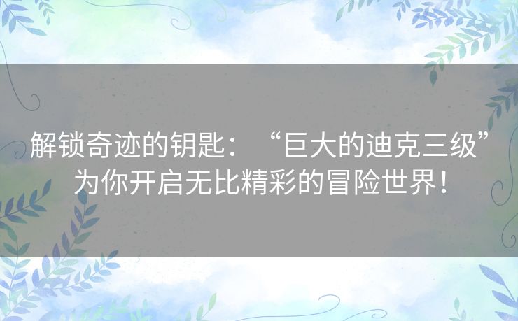 解锁奇迹的钥匙：“巨大的迪克三级”为你开启无比精彩的冒险世界！