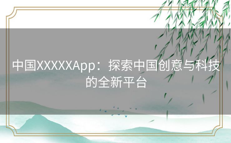 中国XXXXXApp：探索中国创意与科技的全新平台