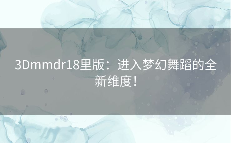 3Dmmdr18里版：进入梦幻舞蹈的全新维度！