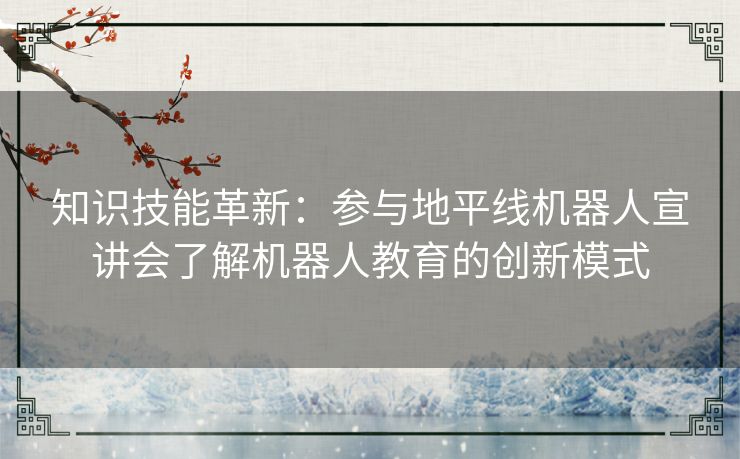 知识技能革新：参与地平线机器人宣讲会了解机器人教育的创新模式