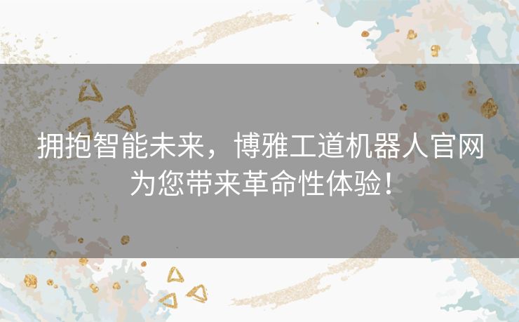 拥抱智能未来，博雅工道机器人官网为您带来革命性体验！