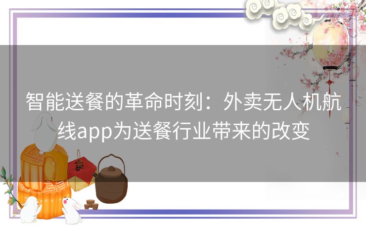 智能送餐的革命时刻：外卖无人机航线app为送餐行业带来的改变