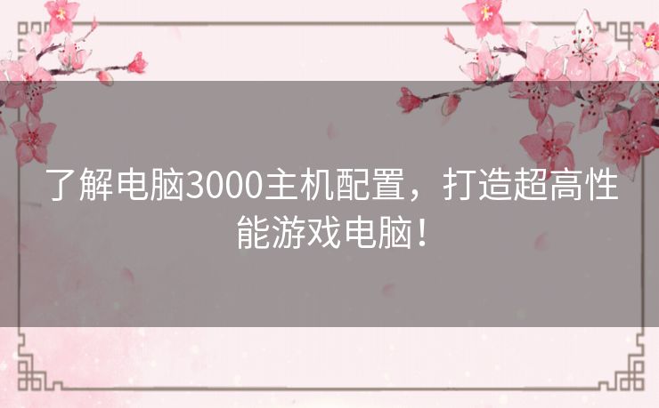 了解电脑3000主机配置，打造超高性能游戏电脑！