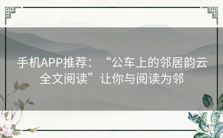 手机APP推荐：“公车上的邻居韵云全文阅读”让你与阅读为邻