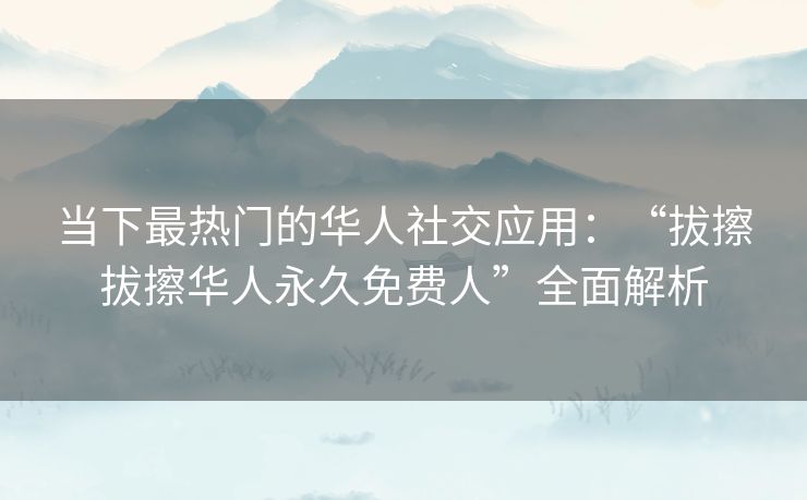 当下最热门的华人社交应用：“拔擦拔擦华人永久免费人”全面解析