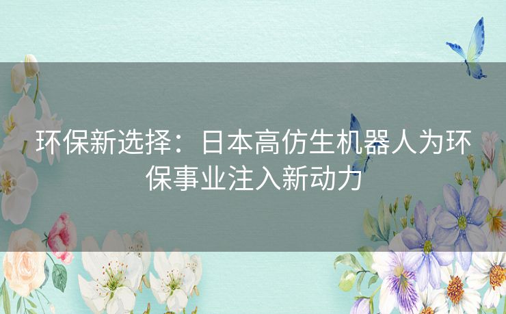 环保新选择：日本高仿生机器人为环保事业注入新动力