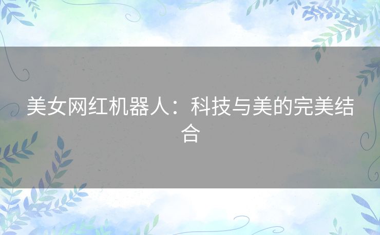 美女网红机器人：科技与美的完美结合