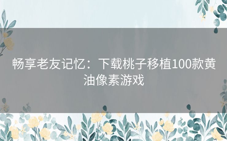 畅享老友记忆：下载桃子移植100款黄油像素游戏