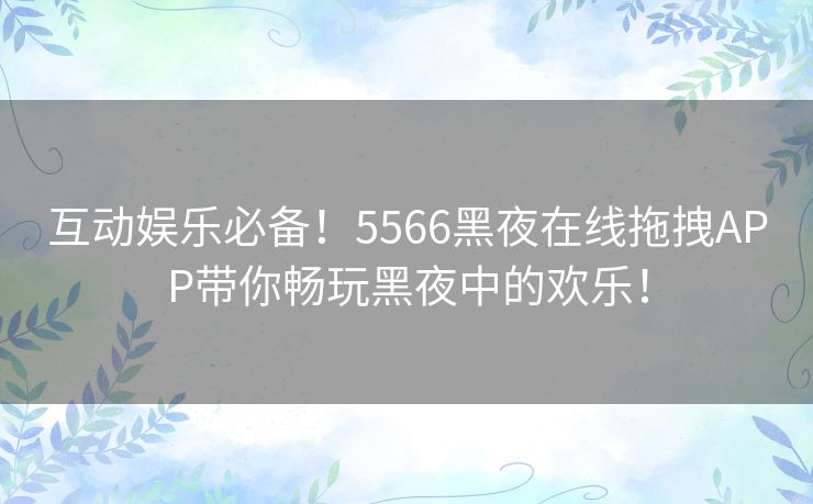 互动娱乐必备！5566黑夜在线拖拽APP带你畅玩黑夜中的欢乐！