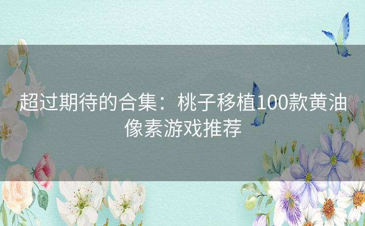 超过期待的合集：桃子移植100款黄油像素游戏推荐