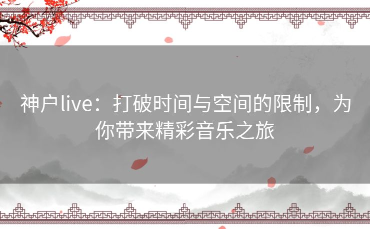 神户live：打破时间与空间的限制，为你带来精彩音乐之旅