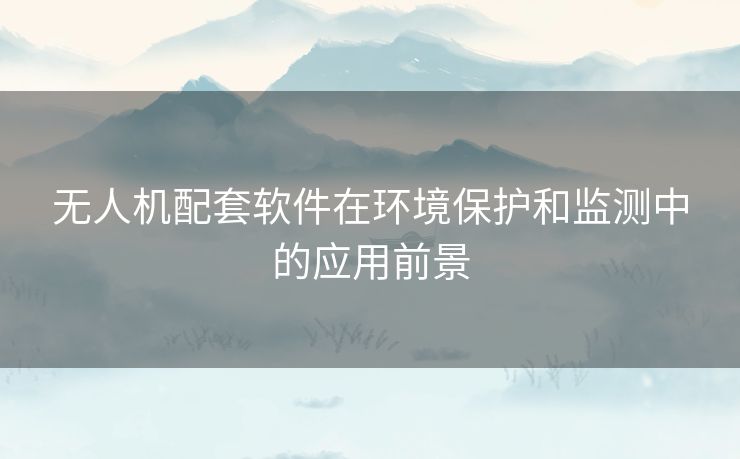 无人机配套软件在环境保护和监测中的应用前景