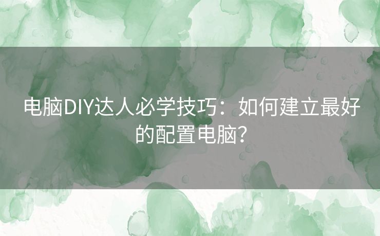 电脑DIY达人必学技巧：如何建立最好的配置电脑？