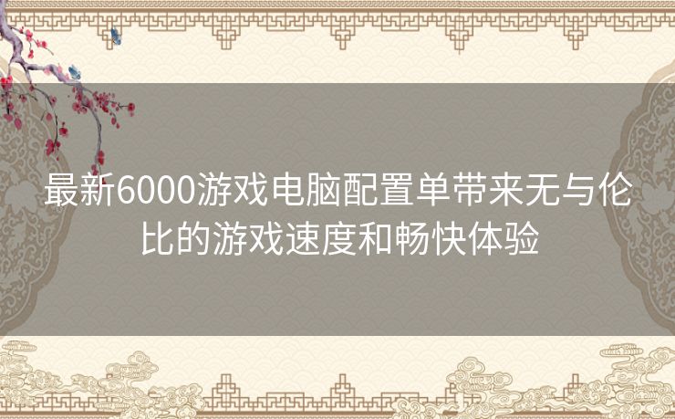 最新6000游戏电脑配置单带来无与伦比的游戏速度和畅快体验