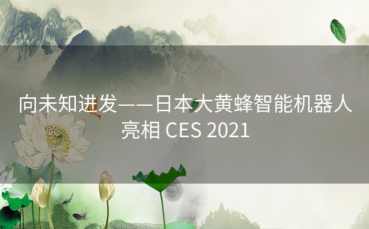 向未知进发——日本大黄蜂智能机器人亮相 CES 2021