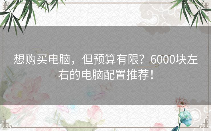 想购买电脑，但预算有限？6000块左右的电脑配置推荐！