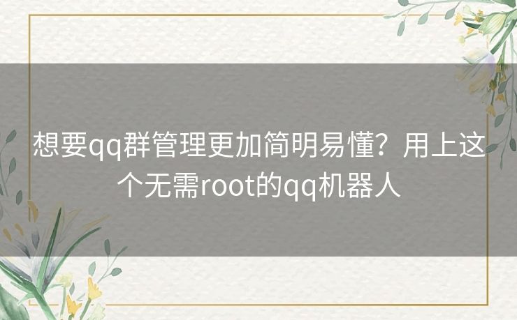 想要qq群管理更加简明易懂？用上这个无需root的qq机器人