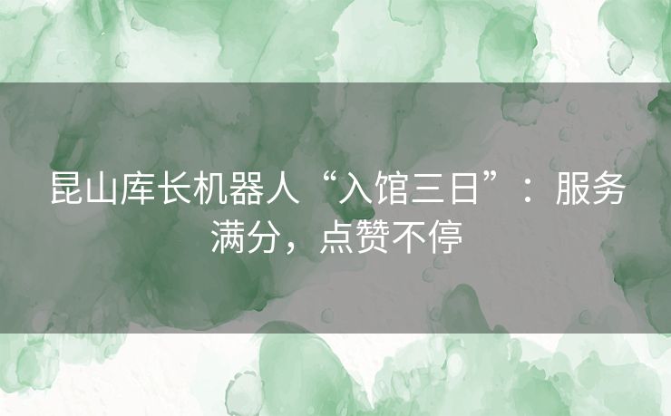 昆山库长机器人“入馆三日”：服务满分，点赞不停