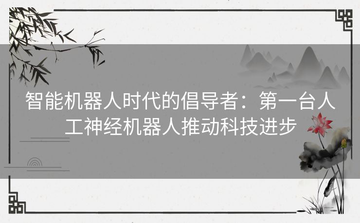 智能机器人时代的倡导者：第一台人工神经机器人推动科技进步