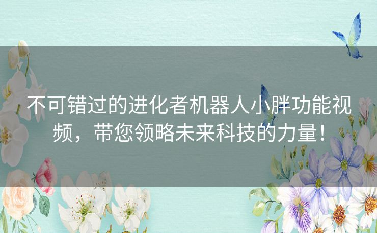 不可错过的进化者机器人小胖功能视频，带您领略未来科技的力量！