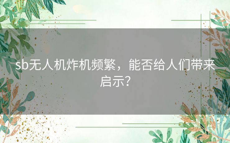 sb无人机炸机频繁，能否给人们带来启示？