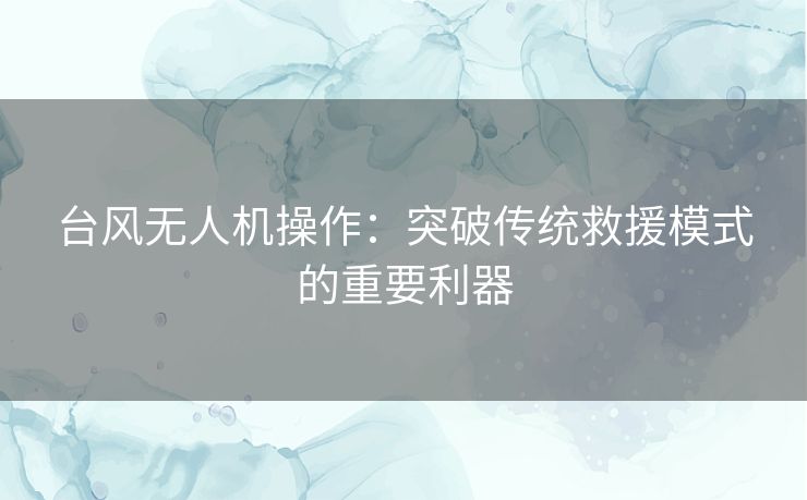 台风无人机操作：突破传统救援模式的重要利器