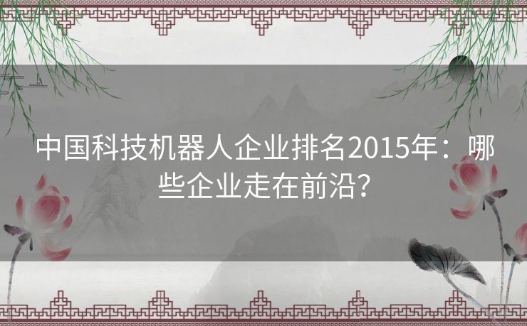 中国科技机器人企业排名2015年：哪些企业走在前沿？