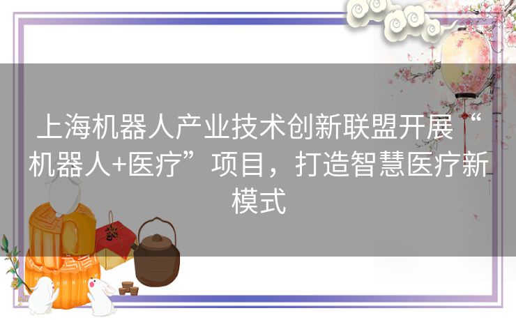 上海机器人产业技术创新联盟开展“机器人+医疗”项目，打造智慧医疗新模式