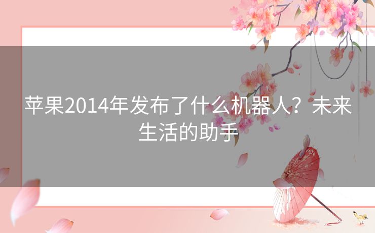 苹果2014年发布了什么机器人？未来生活的助手