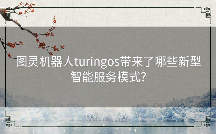 图灵机器人turingos带来了哪些新型智能服务模式？