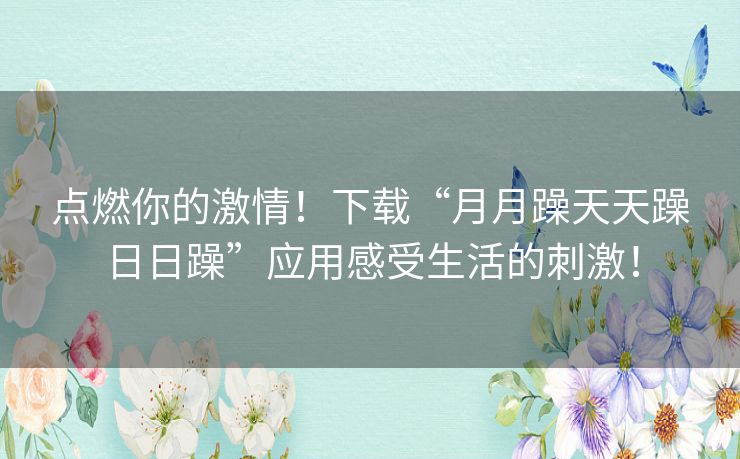 点燃你的激情！下载“月月躁天天躁日日躁”应用感受生活的刺激！