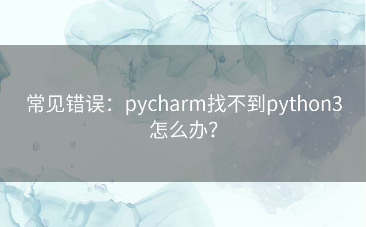 常见错误：pycharm找不到python3怎么办？