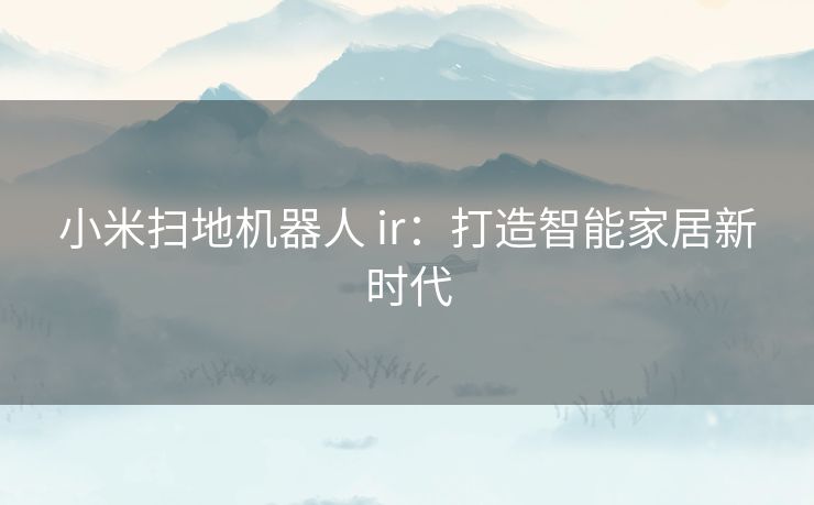 小米扫地机器人 ir：打造智能家居新时代