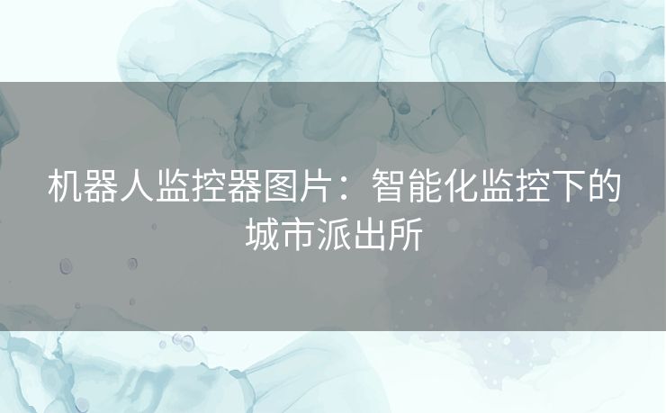 机器人监控器图片：智能化监控下的城市派出所