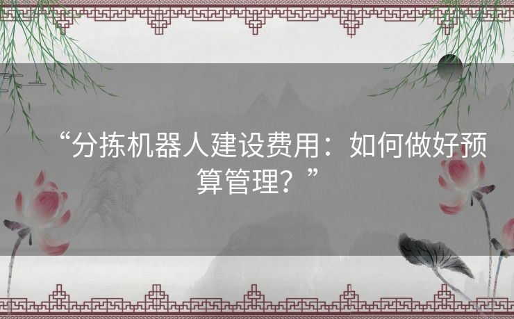 “分拣机器人建设费用：如何做好预算管理？”