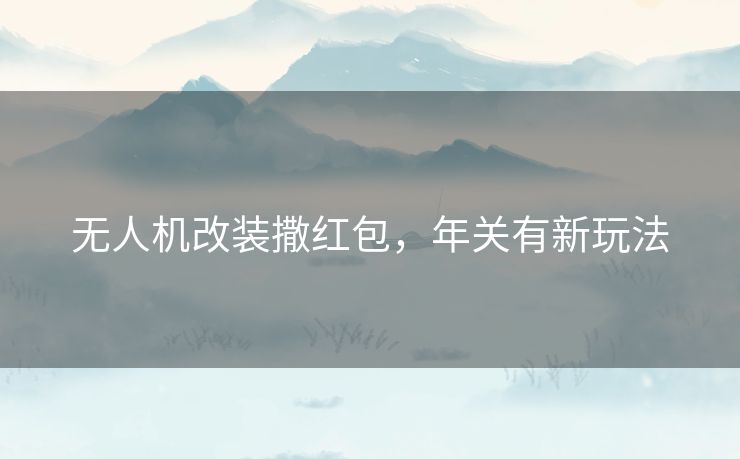 无人机改装撒红包，年关有新玩法