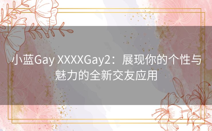 小蓝Gay XXXXGay2：展现你的个性与魅力的全新交友应用