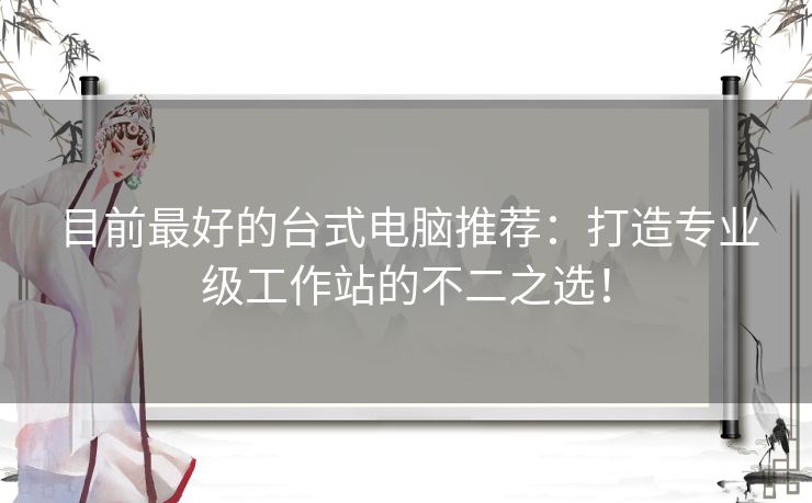 目前最好的台式电脑推荐：打造专业级工作站的不二之选！