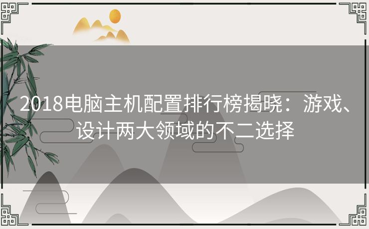 2018电脑主机配置排行榜揭晓：游戏、设计两大领域的不二选择