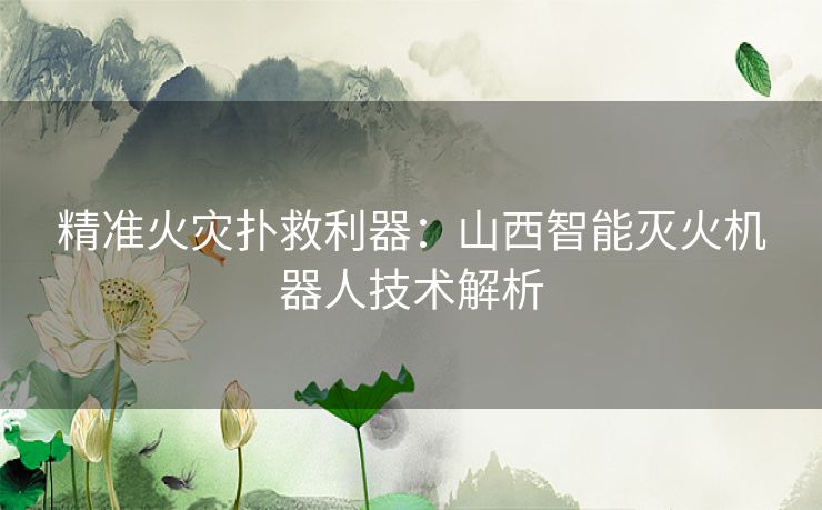 精准火灾扑救利器：山西智能灭火机器人技术解析