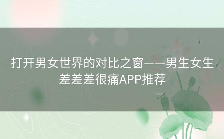 打开男女世界的对比之窗——男生女生差差差很痛APP推荐