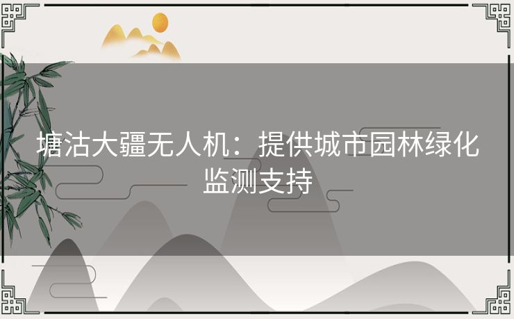 塘沽大疆无人机：提供城市园林绿化监测支持