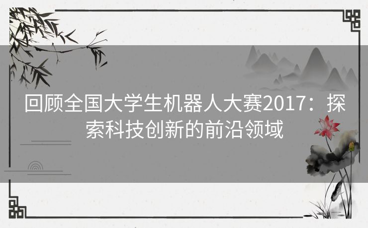 回顾全国大学生机器人大赛2017：探索科技创新的前沿领域