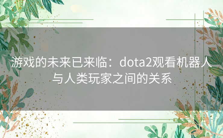 游戏的未来已来临：dota2观看机器人与人类玩家之间的关系